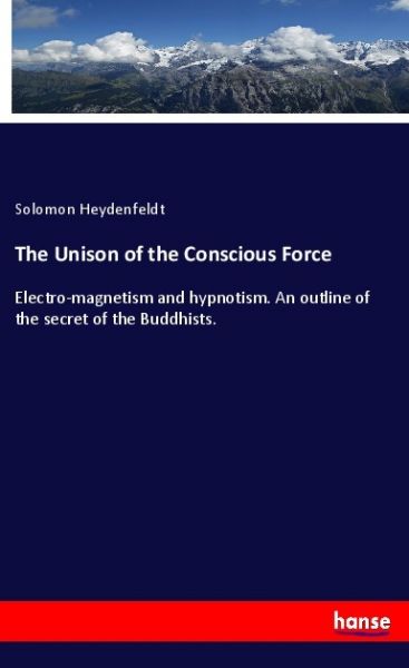 The Unison of the Conscious Force: Electro-magnetism and hypnotism. An outline of the secret of the - Hansebooks