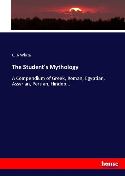 The Student's Mythology: A Compendium of Greek, Roman, Egyptian, Assyrian, Persian, Hindoo... - Hansebooks