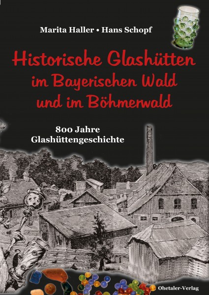 Historische Glashütten im Bayerischen Wald und im Böhmerwald: 800 Jahre Glashüttengeschichte